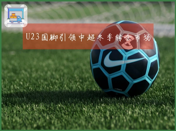 U23国脚引领中超冬季转会市场
