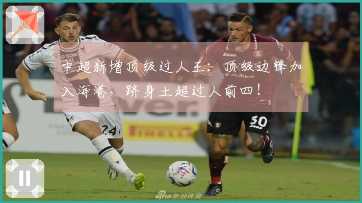 中超新增顶级过人王：顶级边锋加入海港，跻身土超过人前四！