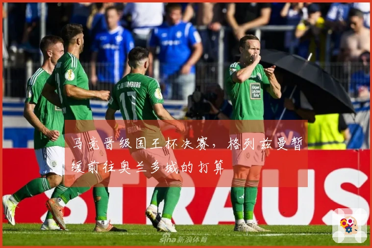 马竞晋级国王杯决赛，格列兹曼暂缓前往奥兰多城的打算