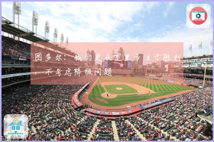 图多尔：我们更衣室里专注于胜利，不考虑降级问题