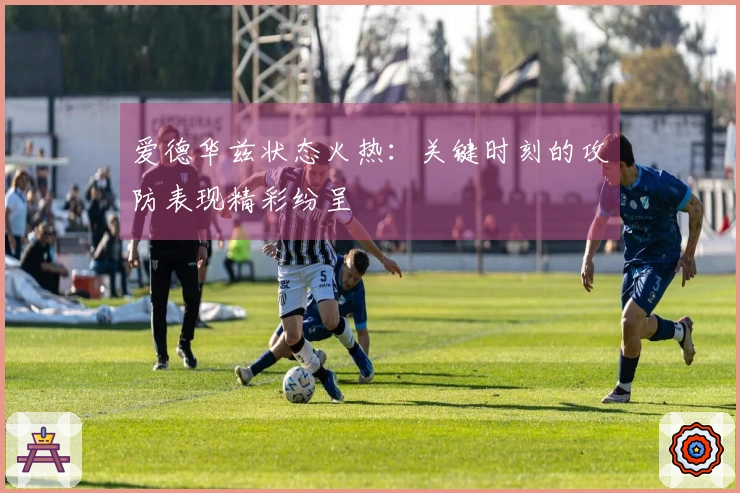 爱德华兹状态火热：关键时刻的攻防表现精彩纷呈