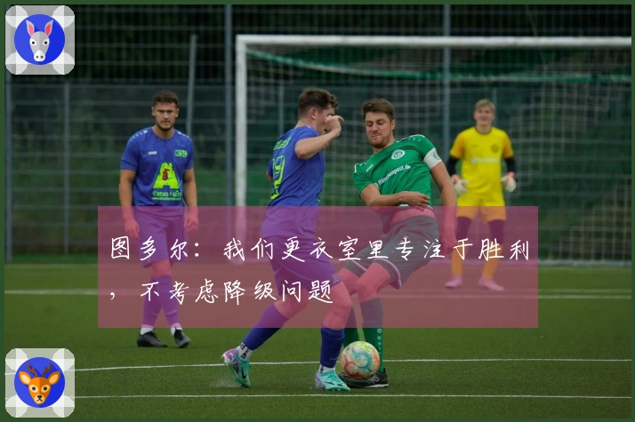 图多尔：我们更衣室里专注于胜利，不考虑降级问题