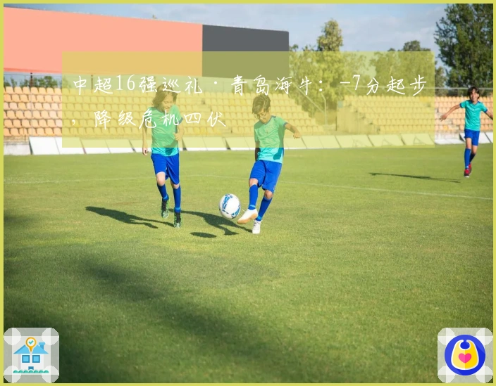 中超16强巡礼·青岛海牛：-7分起步，降级危机四伏