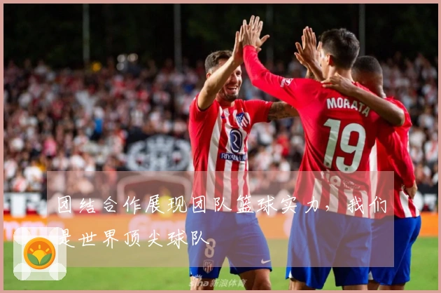 团结合作展现团队篮球实力，我们是世界顶尖球队