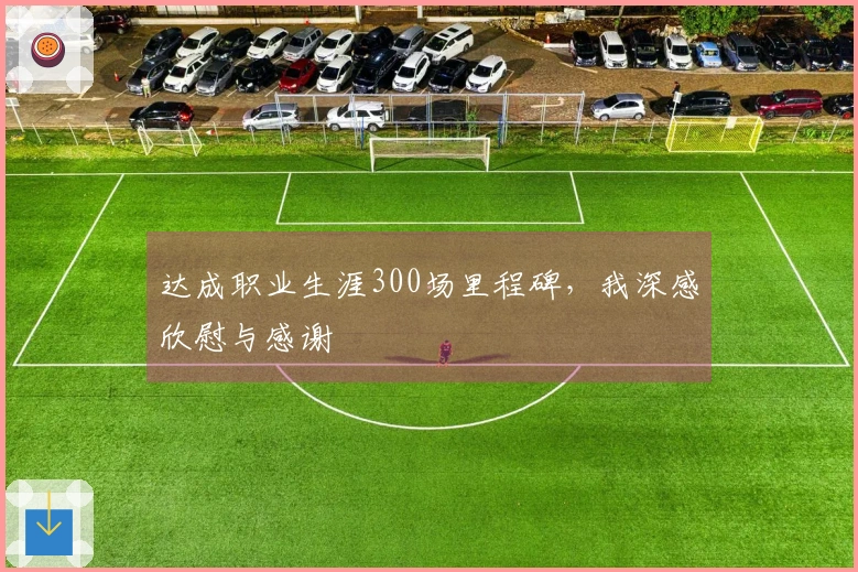 达成职业生涯300场里程碑，我深感欣慰与感谢