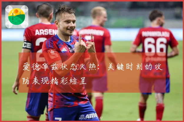 爱德华兹状态火热：关键时刻的攻防表现精彩纷呈