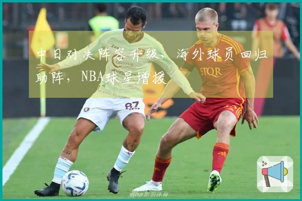 中日对决阵容升级，海外球员回归助阵，NBA球星增援