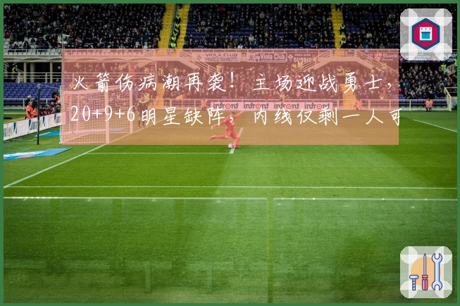 火箭伤病潮再袭！主场迎战勇士，20+9+6明星缺阵，内线仅剩一人可用