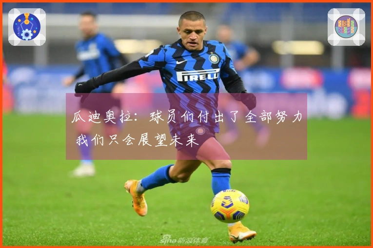 瓜迪奥拉：球员们付出了全部努力 我们只会展望未来