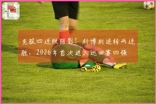 克服四连败阴影！科博利逆转两连胜，2026年首次进入巡回赛四强