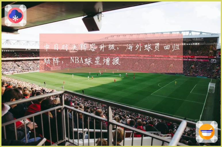 中日对决阵容升级，海外球员回归助阵，NBA球星增援