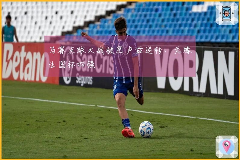 马赛点球大战被图卢兹逆转，无缘法国杯四强