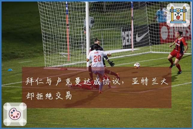 拜仁与卢克曼达成协议，亚特兰大却拒绝交易