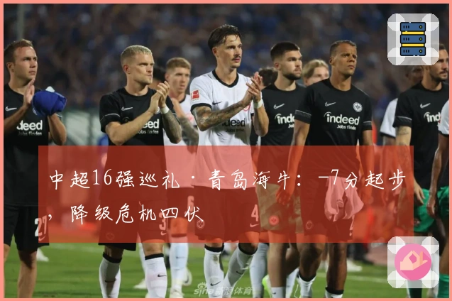 中超16强巡礼·青岛海牛：-7分起步，降级危机四伏