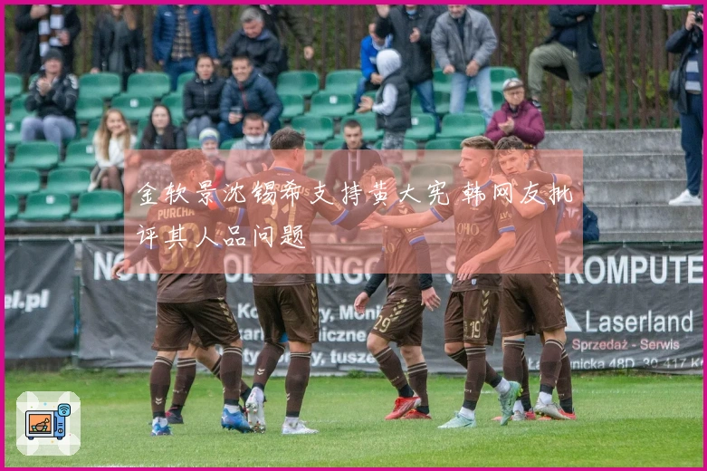 金软景沈锡希支持黄大宪 韩网友批评其人品问题