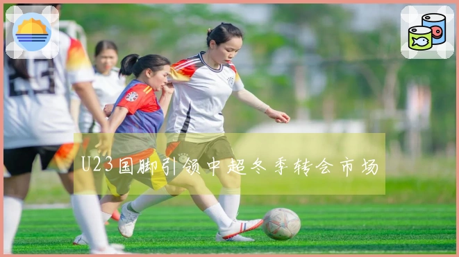 U23国脚引领中超冬季转会市场