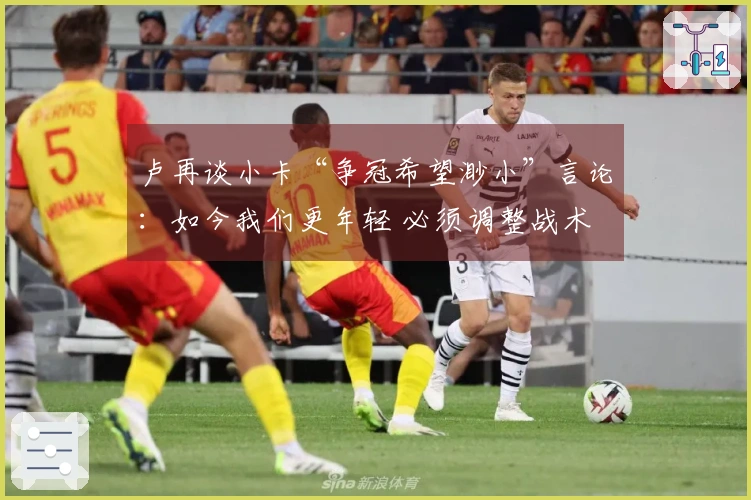 卢再谈小卡“争冠希望渺小”言论：如今我们更年轻 必须调整战术