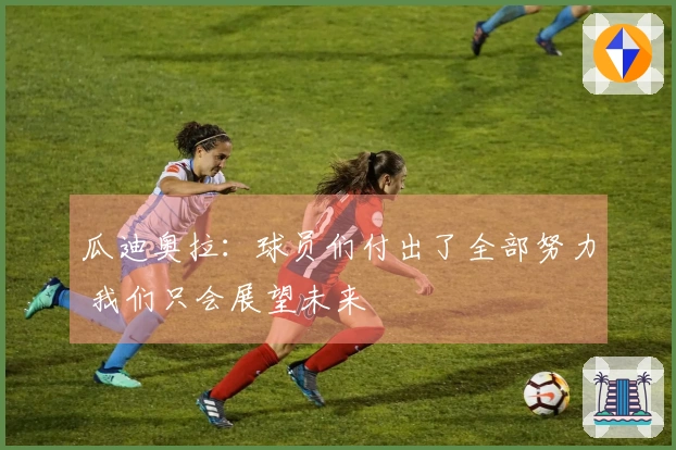 瓜迪奥拉：球员们付出了全部努力 我们只会展望未来