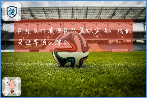 团结合作展现团队篮球实力，我们是世界顶尖球队