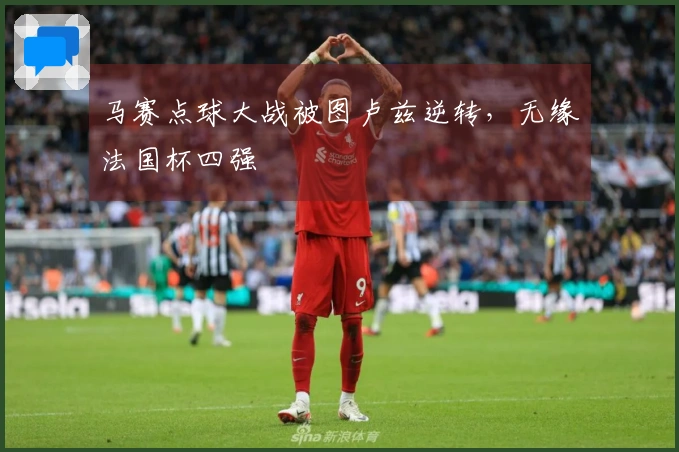 马赛点球大战被图卢兹逆转，无缘法国杯四强