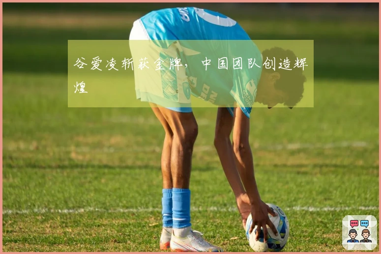 谷爱凌斩获金牌，中国团队创造辉煌